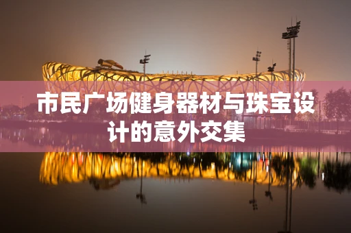 市民广场健身器材与珠宝设计的意外交集