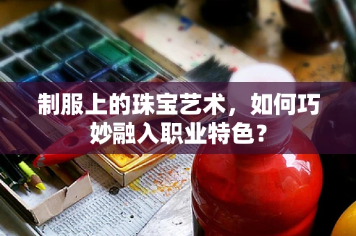 制服上的珠宝艺术，如何巧妙融入职业特色？