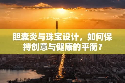 胆囊炎与珠宝设计，如何保持创意与健康的平衡？