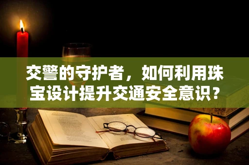 交警的守护者，如何利用珠宝设计提升交通安全意识？