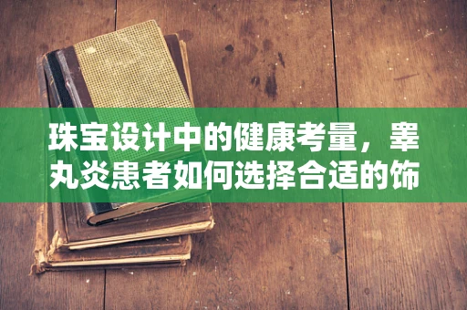 珠宝设计中的健康考量，睾丸炎患者如何选择合适的饰品？
