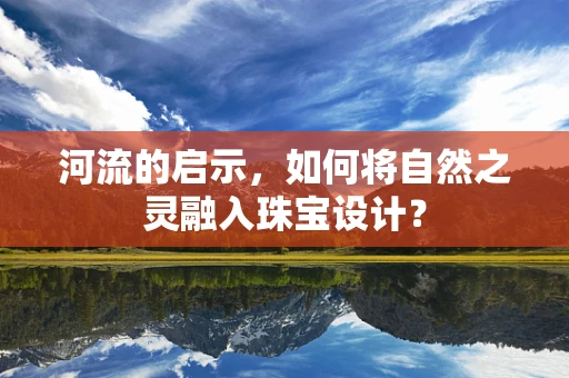 河流的启示，如何将自然之灵融入珠宝设计？