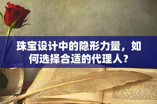 珠宝设计中的隐形力量，如何选择合适的代理人？