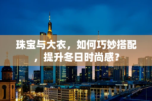 珠宝与大衣，如何巧妙搭配，提升冬日时尚感？