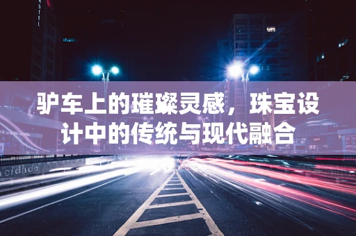 驴车上的璀璨灵感，珠宝设计中的传统与现代融合