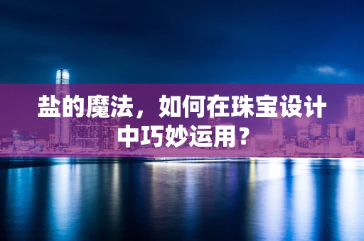 盐的魔法，如何在珠宝设计中巧妙运用？