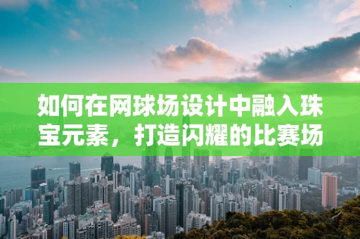 如何在网球场设计中融入珠宝元素，打造闪耀的比赛场地？