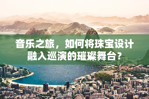 音乐之旅，如何将珠宝设计融入巡演的璀璨舞台？