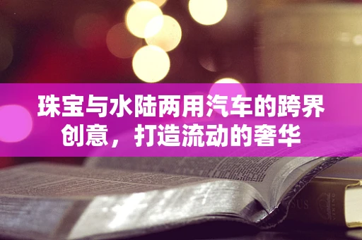 珠宝与水陆两用汽车的跨界创意，打造流动的奢华
