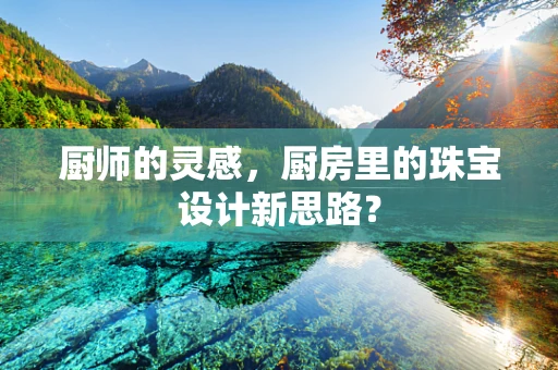 厨师的灵感，厨房里的珠宝设计新思路？