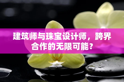 建筑师与珠宝设计师，跨界合作的无限可能？