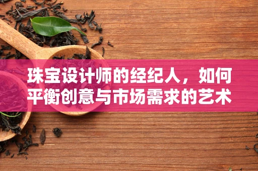 珠宝设计师的经纪人，如何平衡创意与市场需求的艺术？
