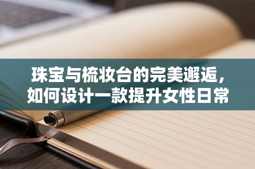 珠宝与梳妆台的完美邂逅，如何设计一款提升女性日常仪式感的梳妆台？
