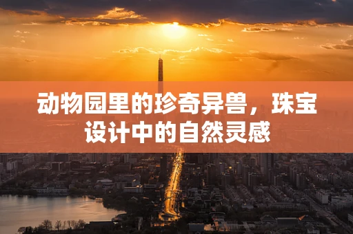 动物园里的珍奇异兽，珠宝设计中的自然灵感