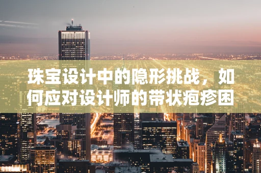 珠宝设计中的隐形挑战，如何应对设计师的带状疱疹困扰？