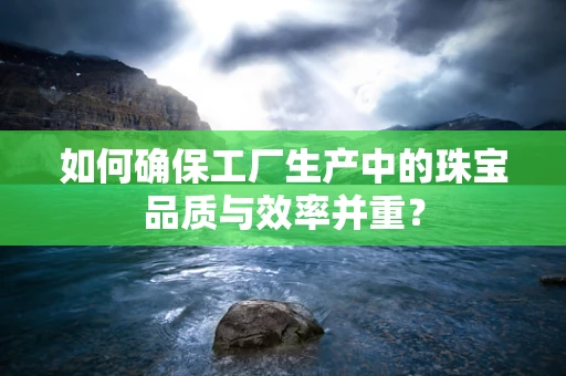 如何确保工厂生产中的珠宝品质与效率并重？