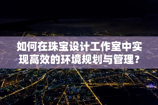 如何在珠宝设计工作室中实现高效的环境规划与管理？