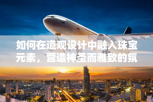 如何在道观设计中融入珠宝元素，营造神圣而雅致的氛围？
