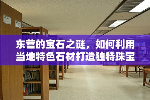 东营的宝石之谜，如何利用当地特色石材打造独特珠宝设计？