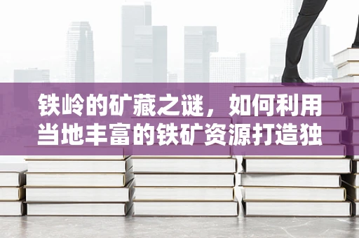 铁岭的矿藏之谜，如何利用当地丰富的铁矿资源打造独特珠宝？
