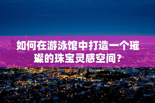 如何在游泳馆中打造一个璀璨的珠宝灵感空间？