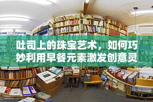 吐司上的珠宝艺术，如何巧妙利用早餐元素激发创意灵感？