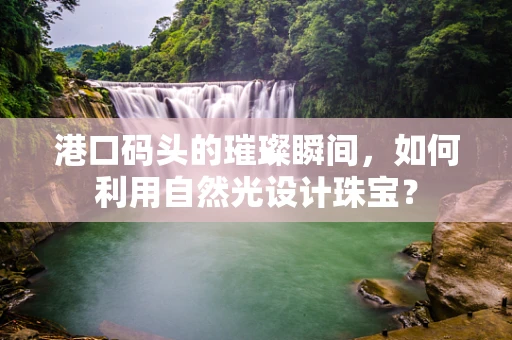 港口码头的璀璨瞬间，如何利用自然光设计珠宝？