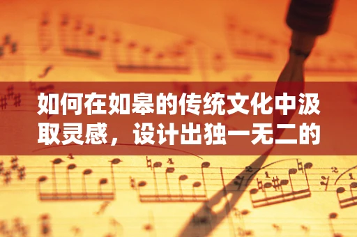 如何在如皋的传统文化中汲取灵感，设计出独一无二的珠宝？