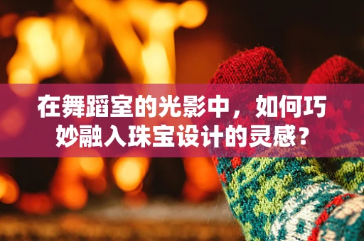 在舞蹈室的光影中，如何巧妙融入珠宝设计的灵感？