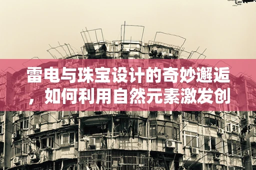 雷电与珠宝设计的奇妙邂逅，如何利用自然元素激发创意火花？