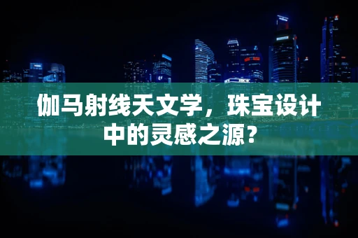 伽马射线天文学，珠宝设计中的灵感之源？
