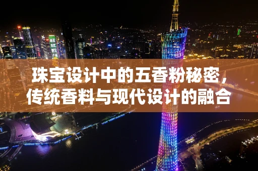 珠宝设计中的五香粉秘密，传统香料与现代设计的融合？