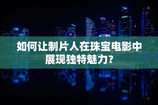 如何让制片人在珠宝电影中展现独特魅力？