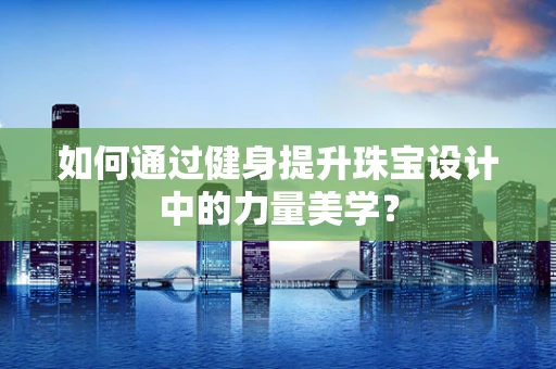 如何通过健身提升珠宝设计中的力量美学？