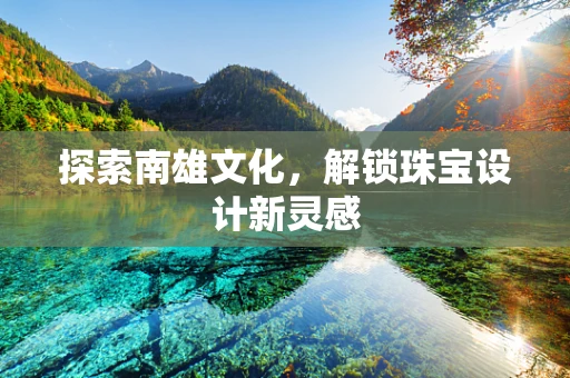 探索南雄文化，解锁珠宝设计新灵感