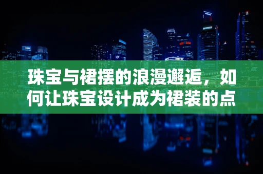 珠宝与裙摆的浪漫邂逅，如何让珠宝设计成为裙装的点睛之笔？