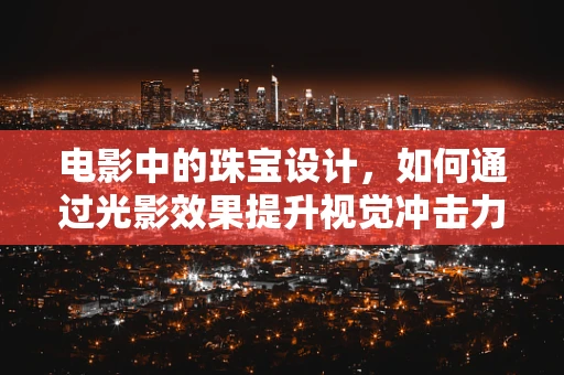 电影中的珠宝设计，如何通过光影效果提升视觉冲击力？