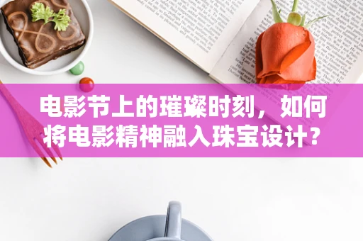 电影节上的璀璨时刻，如何将电影精神融入珠宝设计？