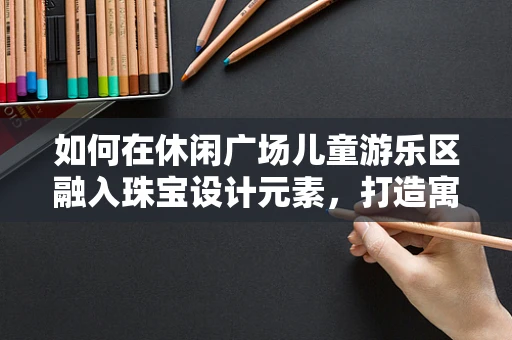 如何在休闲广场儿童游乐区融入珠宝设计元素，打造寓教于乐的亲子空间？