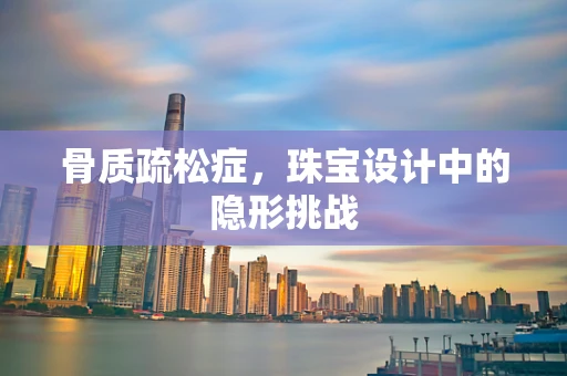 骨质疏松症，珠宝设计中的隐形挑战