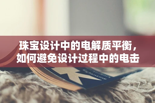 珠宝设计中的电解质平衡，如何避免设计过程中的电击？