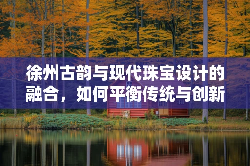 徐州古韵与现代珠宝设计的融合，如何平衡传统与创新的边界？