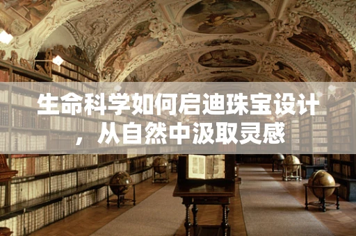 生命科学如何启迪珠宝设计，从自然中汲取灵感