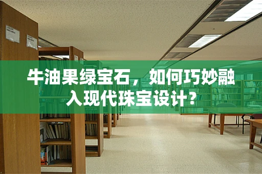 牛油果绿宝石，如何巧妙融入现代珠宝设计？
