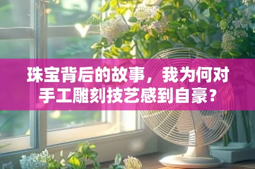 珠宝背后的故事，我为何对手工雕刻技艺感到自豪？