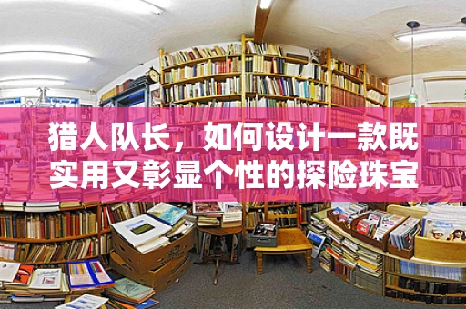 猎人队长，如何设计一款既实用又彰显个性的探险珠宝？