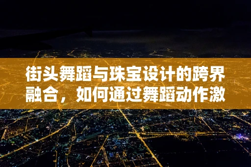 街头舞蹈与珠宝设计的跨界融合，如何通过舞蹈动作激发设计灵感？