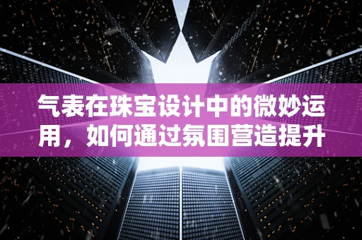 气表在珠宝设计中的微妙运用，如何通过氛围营造提升作品情感深度？