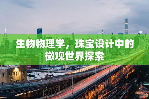 生物物理学，珠宝设计中的微观世界探索