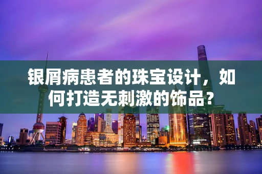 银屑病患者的珠宝设计，如何打造无刺激的饰品？